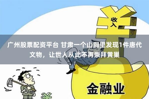 广州股票配资平台 甘肃一个山洞里发现1件唐代文物，让世人从此不再崇拜黄巢