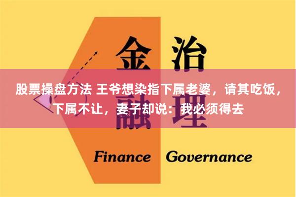 股票操盘方法 王爷想染指下属老婆，请其吃饭，下属不让，妻子却说：我必须得去