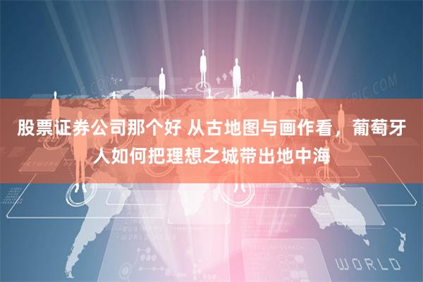股票证券公司那个好 从古地图与画作看，葡萄牙人如何把理想之城带出地中海