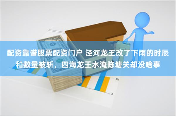 配资靠谱股票配资门户 泾河龙王改了下雨的时辰和数量被斩，四海龙王水淹陈塘关却没啥事