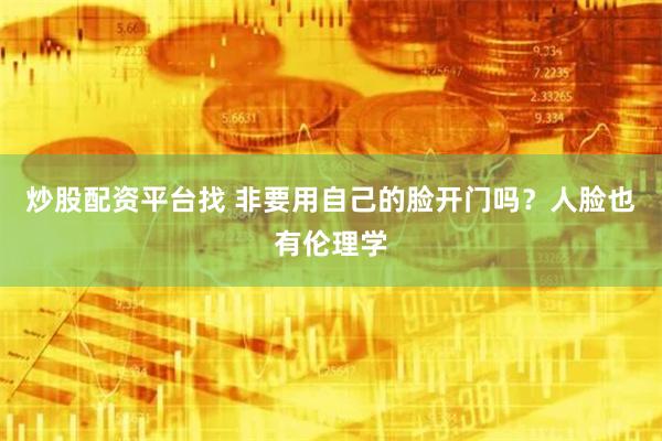 炒股配资平台找 非要用自己的脸开门吗？人脸也有伦理学
