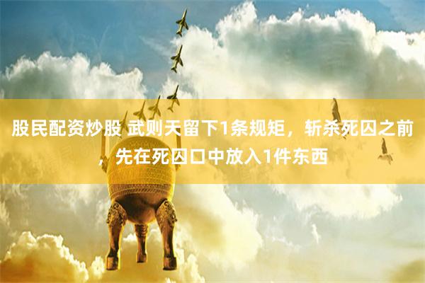 股民配资炒股 武则天留下1条规矩，斩杀死囚之前，先在死囚口中放入1件东西