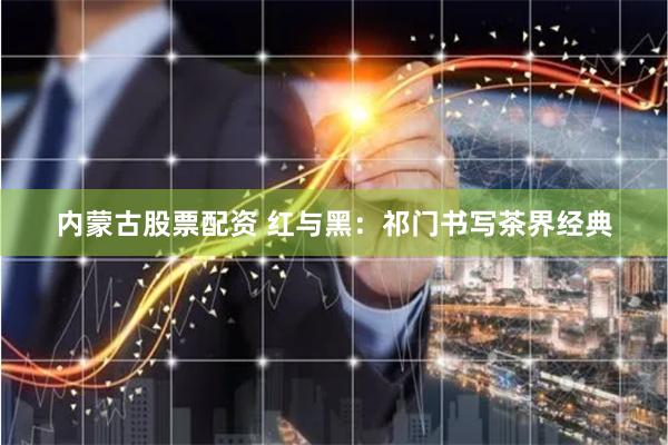 内蒙古股票配资 红与黑：祁门书写茶界经典