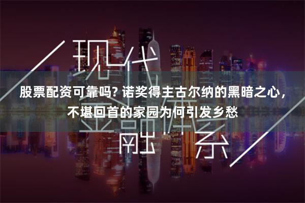 股票配资可靠吗? 诺奖得主古尔纳的黑暗之心，不堪回首的家园为何引发乡愁