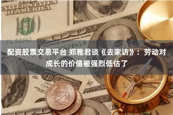 配资股票交易平台 郑雅君谈《去家访》：劳动对成长的价值被强烈低估了