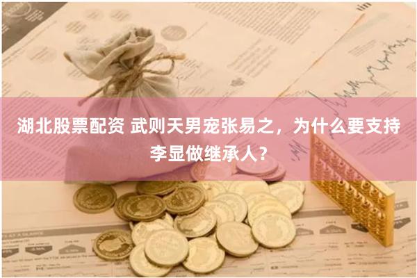 湖北股票配资 武则天男宠张易之，为什么要支持李显做继承人？