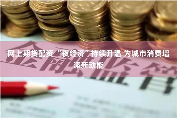 网上期货配资 “夜经济”持续升温 为城市消费增添新动能