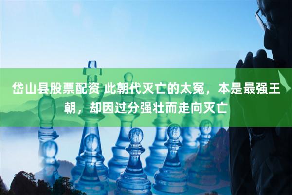 岱山县股票配资 此朝代灭亡的太冤，本是最强王朝，却因过分强壮而走向灭亡