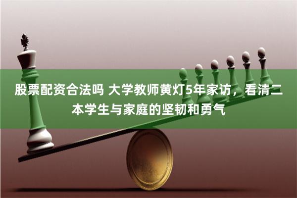 股票配资合法吗 大学教师黄灯5年家访，看清二本学生与家庭的坚韧和勇气