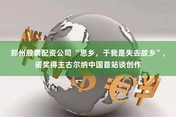 郑州股票配资公司 “思乡，于我是失去故乡”，诺奖得主古尔纳中国首站谈创作