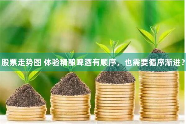 股票走势图 体验精酿啤酒有顺序，也需要循序渐进？