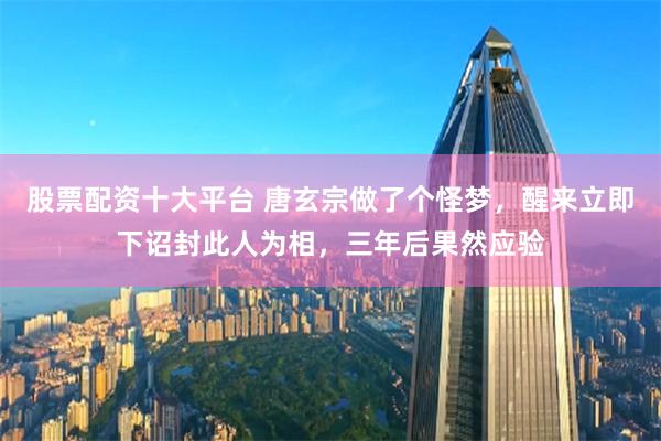 股票配资十大平台 唐玄宗做了个怪梦，醒来立即下诏封此人为相，三年后果然应验