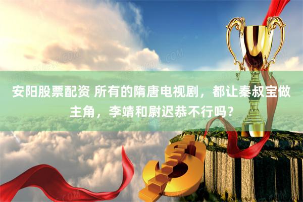 安阳股票配资 所有的隋唐电视剧，都让秦叔宝做主角，李靖和尉迟恭不行吗？