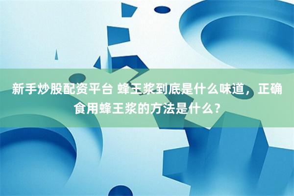 新手炒股配资平台 蜂王浆到底是什么味道，正确食用蜂王浆的方法是什么？
