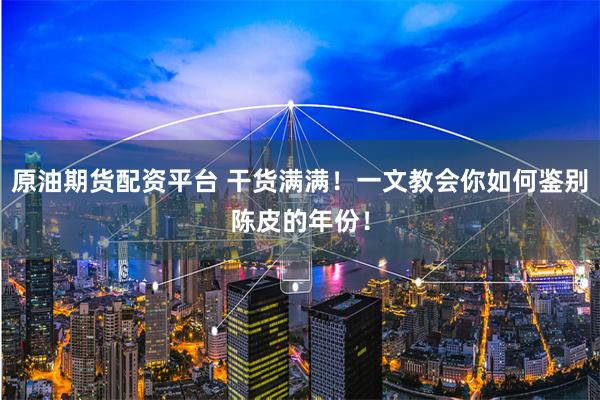原油期货配资平台 干货满满！一文教会你如何鉴别陈皮的年份！