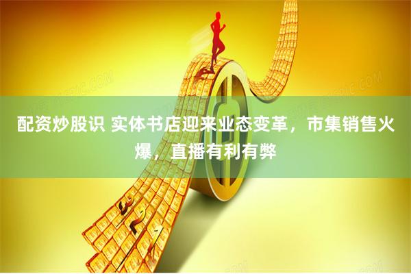 配资炒股识 实体书店迎来业态变革，市集销售火爆，直播有利有弊