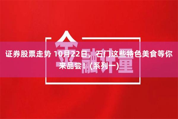 证券股票走势 10月22日，石门这些特色美食等你来品尝！(系列一)