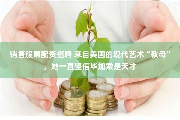 销售股票配资招聘 来自美国的现代艺术“教母”，她一直坚信毕加索是天才