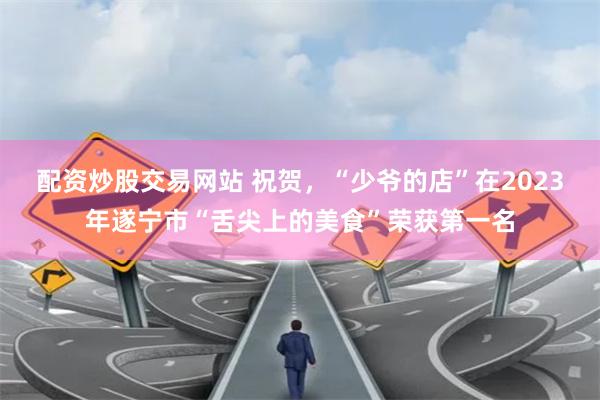 配资炒股交易网站 祝贺，“少爷的店”在2023年遂宁市“舌尖上的美食”荣获第一名