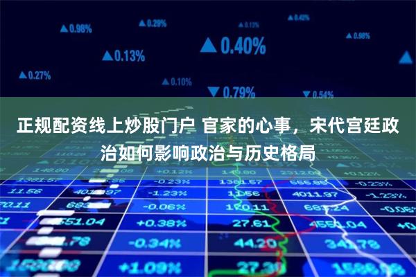 正规配资线上炒股门户 官家的心事，宋代宫廷政治如何影响政治与历史格局