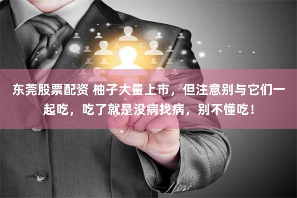 东莞股票配资 柚子大量上市，但注意别与它们一起吃，吃了就是没病找病，别不懂吃！