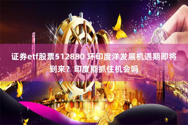 证券etf股票512880 环印度洋发展机遇期即将到来？印度能抓住机会吗