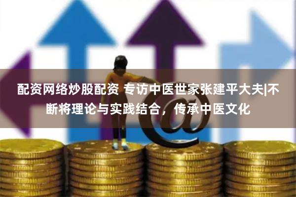配资网络炒股配资 专访中医世家张建平大夫|不断将理论与实践结合，传承中医文化