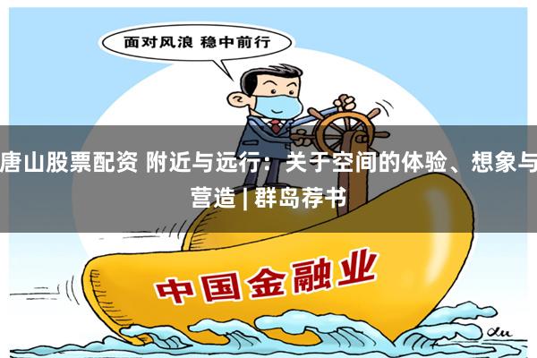 唐山股票配资 附近与远行：关于空间的体验、想象与营造 | 群岛荐书