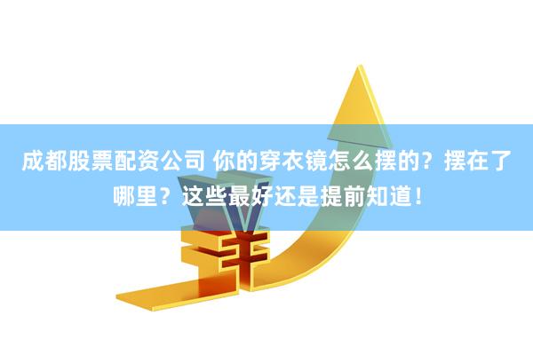 成都股票配资公司 你的穿衣镜怎么摆的？摆在了哪里？这些最好还是提前知道！
