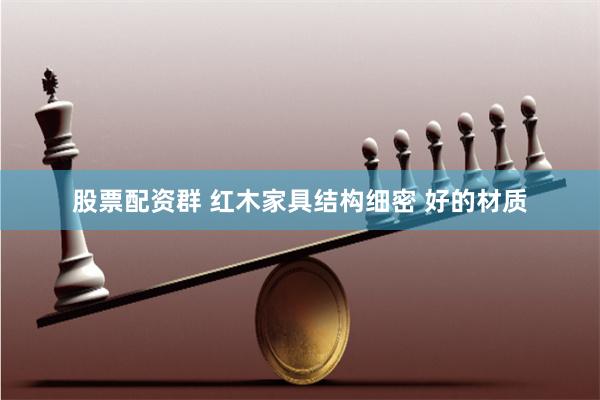 股票配资群 红木家具结构细密 好的材质