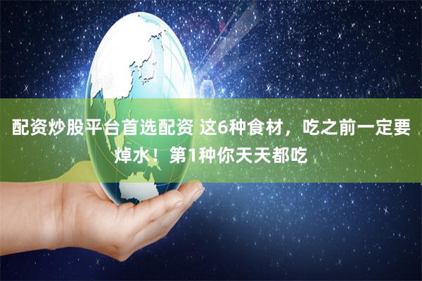 配资炒股平台首选配资 这6种食材，吃之前一定要焯水！第1种你天天都吃