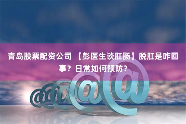 青岛股票配资公司 【彭医生谈肛肠】脱肛是咋回事？日常如何预防？