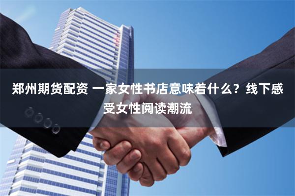 郑州期货配资 一家女性书店意味着什么？线下感受女性阅读潮流