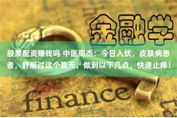 股票配资赚钱吗 中医周杰：今日入伏，皮肤病患者，舒服过这个夏天，做到以下几点，快速止痒！