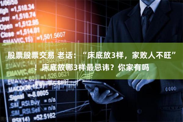 股票股票交易 老话：“床底放3样，家败人不旺”！床底放哪3样最忌讳？你家有吗