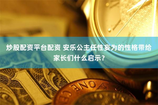 炒股配资平台配资 安乐公主任性妄为的性格带给家长们什么启示？