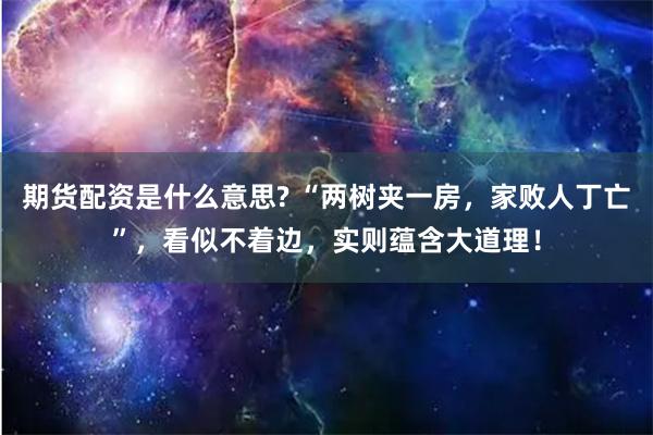 期货配资是什么意思? “两树夹一房，家败人丁亡”，看似不着边，实则蕴含大道理！