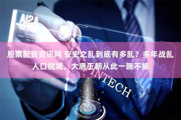 股票配资资讯网 安史之乱到底有多乱？多年战乱人口锐减，大唐王朝从此一蹶不振