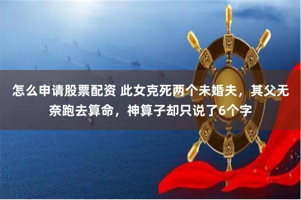 怎么申请股票配资 此女克死两个未婚夫，其父无奈跑去算命，神算子却只说了6个字