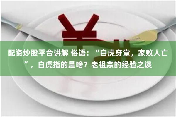 配资炒股平台讲解 俗语：“白虎穿堂，家败人亡”，白虎指的是啥？老祖宗的经验之谈