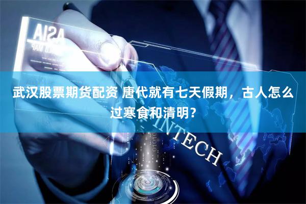 武汉股票期货配资 唐代就有七天假期，古人怎么过寒食和清明？