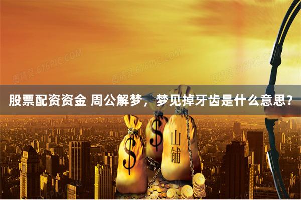 股票配资资金 周公解梦，梦见掉牙齿是什么意思？