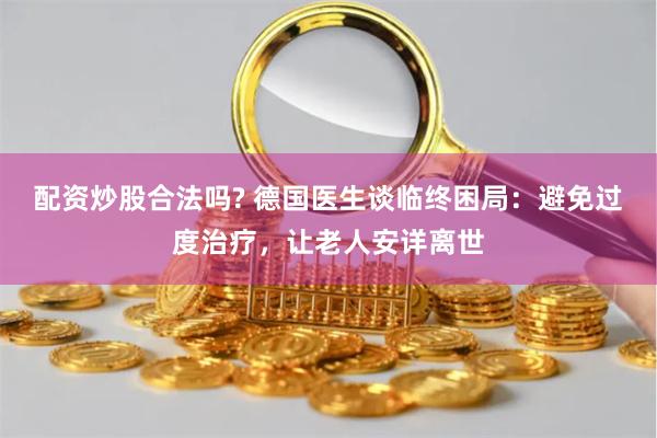 配资炒股合法吗? 德国医生谈临终困局：避免过度治疗，让老人安详离世