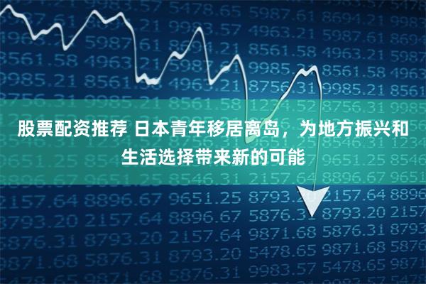 股票配资推荐 日本青年移居离岛，为地方振兴和生活选择带来新的可能