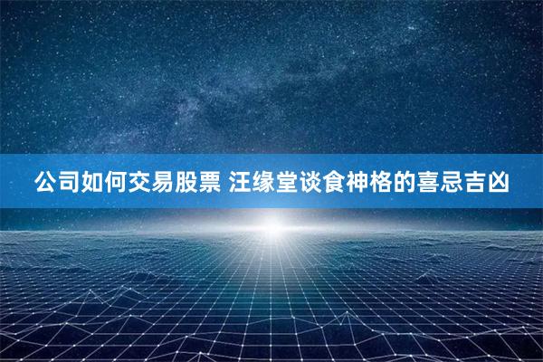 公司如何交易股票 汪缘堂谈食神格的喜忌吉凶