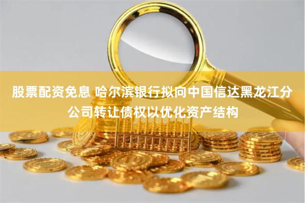 股票配资免息 哈尔滨银行拟向中国信达黑龙江分公司转让债权以优化资产结构