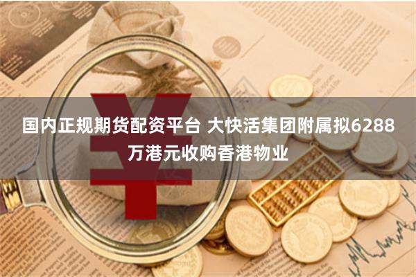 国内正规期货配资平台 大快活集团附属拟6288万港元收购香港物业