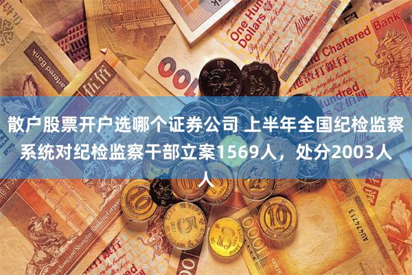 散户股票开户选哪个证券公司 上半年全国纪检监察系统对纪检监察干部立案1569人，处分2003人