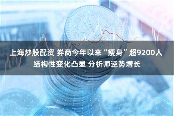 上海炒股配资 券商今年以来“瘦身”超9200人 结构性变化凸显 分析师逆势增长