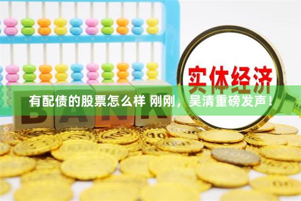 有配债的股票怎么样 刚刚，吴清重磅发声！